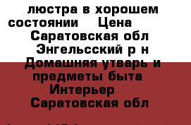 люстра в хорошем состоянии. › Цена ­ 2 000 - Саратовская обл., Энгельсский р-н Домашняя утварь и предметы быта » Интерьер   . Саратовская обл.